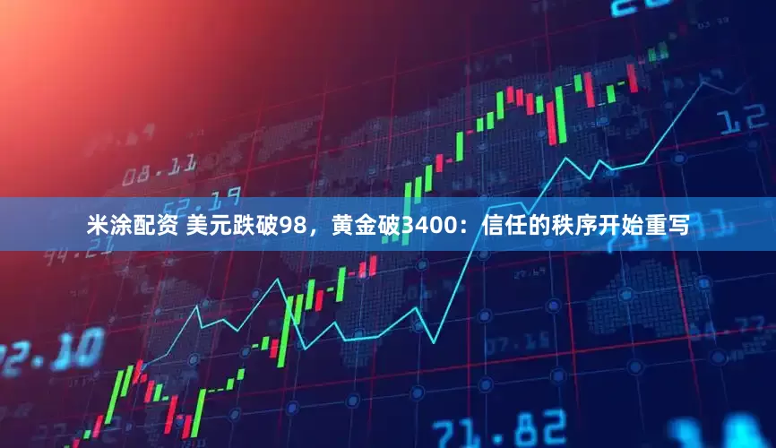米涂配资 美元跌破98，黄金破3400：信任的秩序开始重写