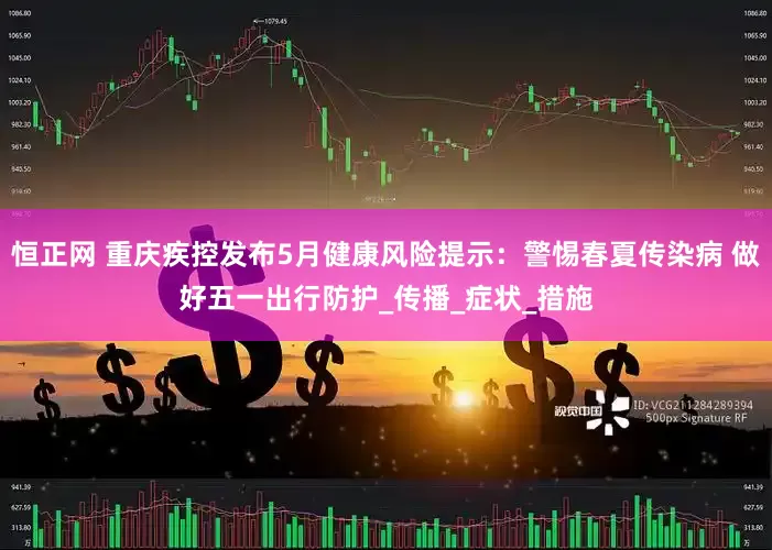 恒正网 重庆疾控发布5月健康风险提示：警惕春夏传染病 做好五一出行防护_传播_症状_措施