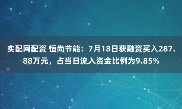 实配网配资 恒尚节能：7月18日获融资买入287.88万元，占当日流入资金比例为9.85%