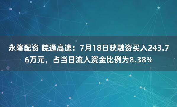 永隆配资 皖通高速：7月18日获融资买入243.76万元，占当日流入资金比例为8.38%