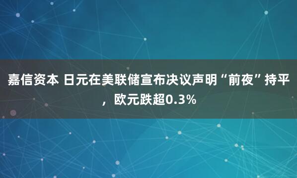 嘉信资本 日元在美联储宣布决议声明“前夜”持平，欧元跌超0.3%