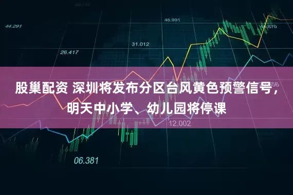 股巢配资 深圳将发布分区台风黄色预警信号，明天中小学、幼儿园将停课