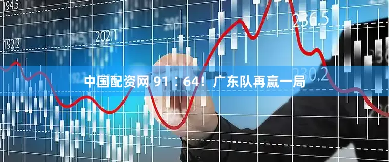 中国配资网 91∶64！广东队再赢一局