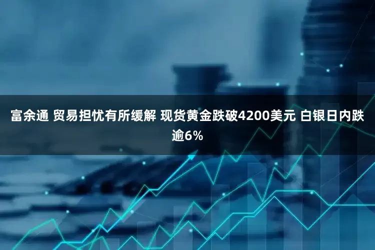 富余通 贸易担忧有所缓解 现货黄金跌破4200美元 白银日内跌逾6%