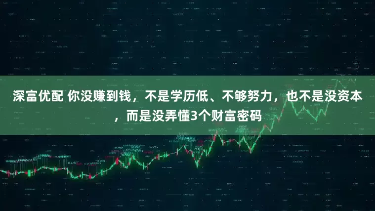 深富优配 你没赚到钱，不是学历低、不够努力，也不是没资本，而是没弄懂3个财富密码