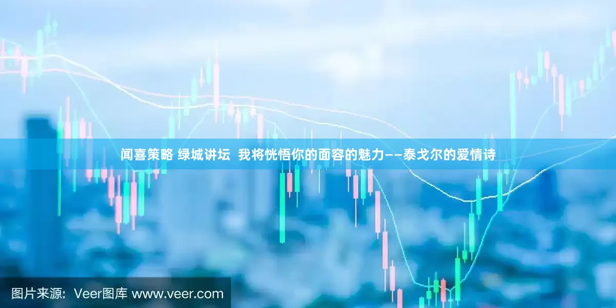 闻喜策略 绿城讲坛  我将恍悟你的面容的魅力——泰戈尔的爱情诗