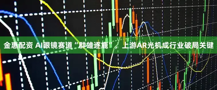 金惠配资 AI眼镜赛道“群雄逐鹿”，上游AR光机成行业破局关键